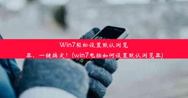 Win7轻松设置默认浏览器，一键搞定！(win7电脑如何设置默认浏览器)