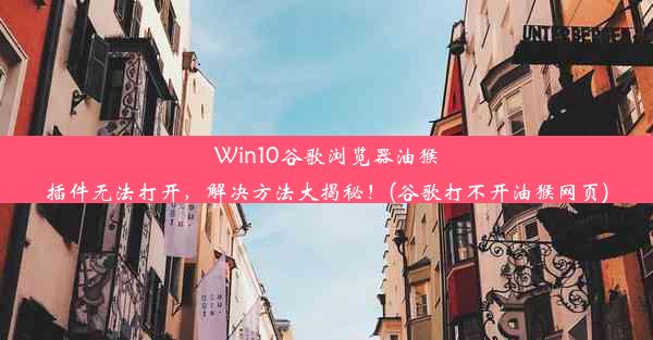 Win10谷歌浏览器油猴插件无法打开，解决方法大揭秘！(谷歌打不开油猴网页)