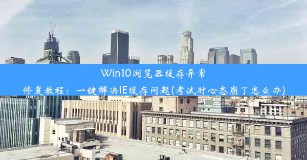 Win10浏览器缓存异常修复教程：一键解决IE缓存问题(考试时心态崩了怎么办)