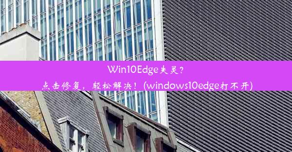 Win10Edge失灵？点击修复，轻松解决！(windows10edge打不开)