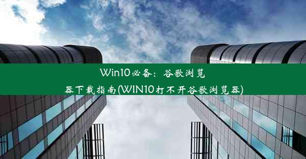 Win10必备：谷歌浏览器下载指南(WIN10打不开谷歌浏览器)