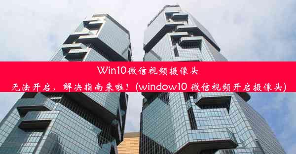 Win10微信视频摄像头无法开启，解决指南来啦！(window10 微信视频开启摄像头)