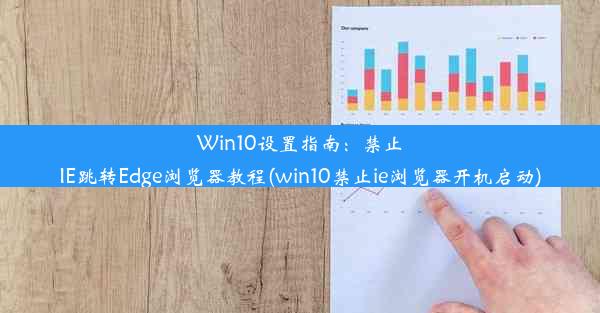 Win10设置指南：禁止IE跳转Edge浏览器教程(win10禁止ie浏览器开机启动)