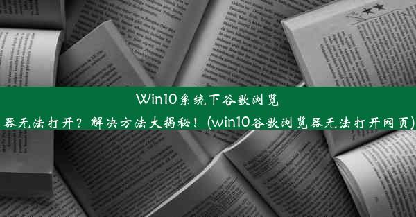 Win10系统下谷歌浏览器无法打开？解决方法大揭秘！(win10谷歌浏览器无法打开网页)