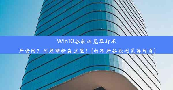 Win10谷歌浏览器打不开官网？问题解析在这里！(打不开谷歌浏览器网页)