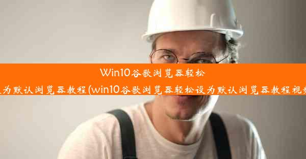 Win10谷歌浏览器轻松设为默认浏览器教程(win10谷歌浏览器轻松设为默认浏览器教程视频)