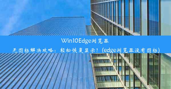 Win10Edge浏览器无图标解决攻略：轻松恢复显示！(edge浏览器没有图标)