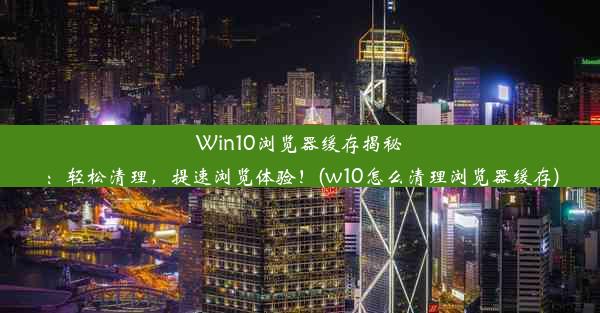 Win10浏览器缓存揭秘：轻松清理，提速浏览体验！(w10怎么清理浏览器缓存)