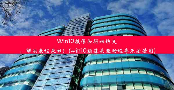 Win10摄像头驱动缺失，解决教程来啦！(win10摄像头驱动程序无法使用)