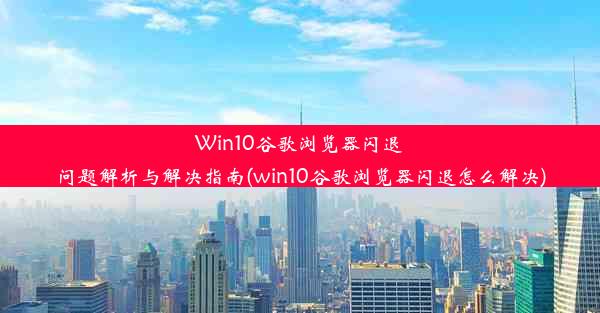 Win10谷歌浏览器闪退问题解析与解决指南(win10谷歌浏览器闪退怎么解决)