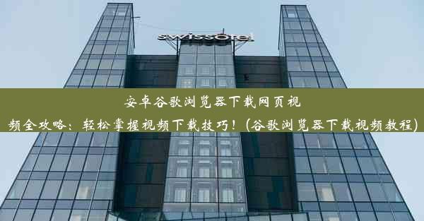 安卓谷歌浏览器下载网页视频全攻略：轻松掌握视频下载技巧！(谷歌浏览器下载视频教程)