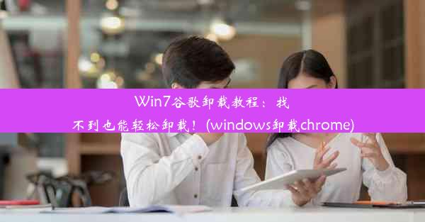 Win7谷歌卸载教程：找不到也能轻松卸载！(windows卸载chrome)