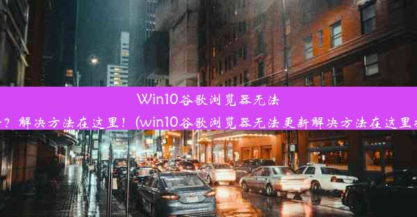 Win10谷歌浏览器无法更新？解决方法在这里！(win10谷歌浏览器无法更新解决方法在这里打开)