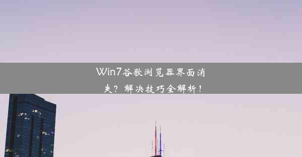 Win7谷歌浏览器界面消失？解决技巧全解析！