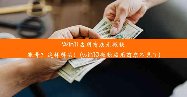 Win11应用商店无微软账号？这样解决！(win10微软应用商店不见了)