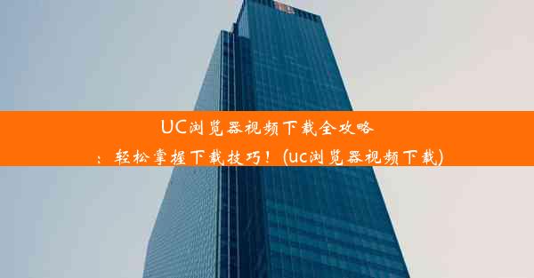 UC浏览器视频下载全攻略：轻松掌握下载技巧！(uc浏览器视频下载)