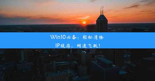 Win10必备：轻松清除IP缓存，网速飞跃！