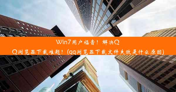 Win7用户福音！解决QQ浏览器下载难题！(qq浏览器下载文件失败是什么原因)