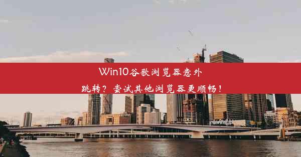 Win10谷歌浏览器意外跳转？尝试其他浏览器更顺畅！