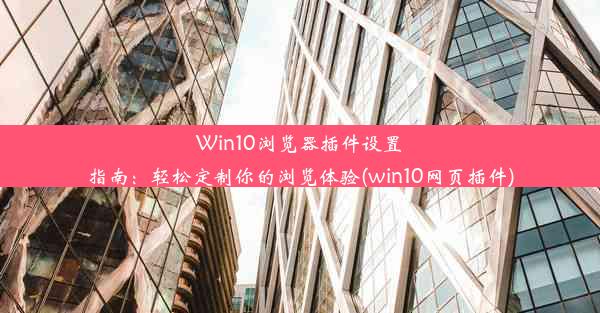 Win10浏览器插件设置指南：轻松定制你的浏览体验(win10网页插件)