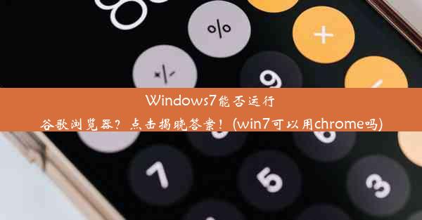 Windows7能否运行谷歌浏览器？点击揭晓答案！(win7可以用chrome吗)