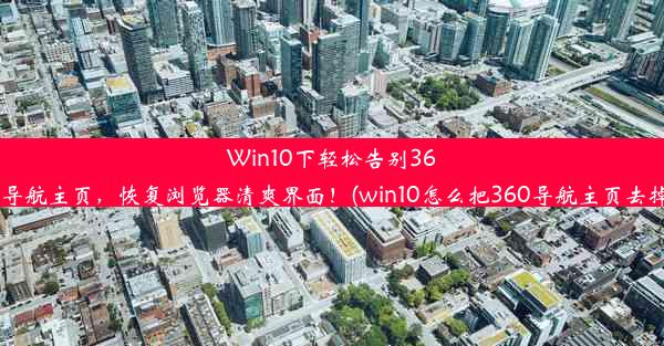 Win10下轻松告别360导航主页，恢复浏览器清爽界面！(win10怎么把360导航主页去掉)