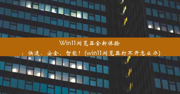 Win11浏览器全新体验：快速、安全、智能！(win11浏览器打不开怎么办)