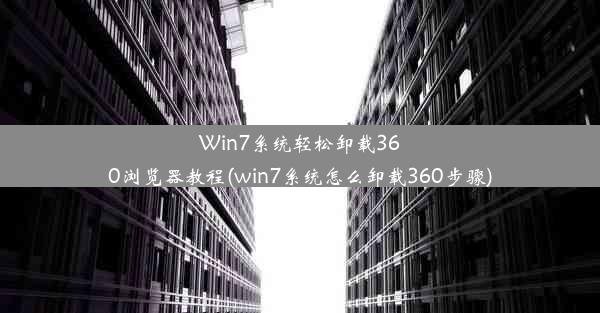 Win7系统轻松卸载360浏览器教程(win7系统怎么卸载360步骤)