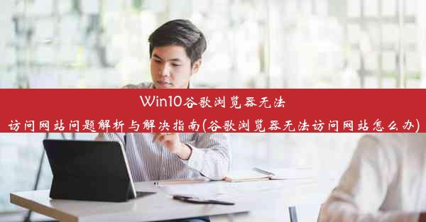 Win10谷歌浏览器无法访问网站问题解析与解决指南(谷歌浏览器无法访问网站怎么办)