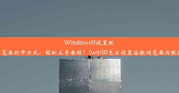 Windows11设置默认谷歌浏览器打开方式，轻松上手教程！(win10怎么设置谷歌浏览器为默认浏览器)