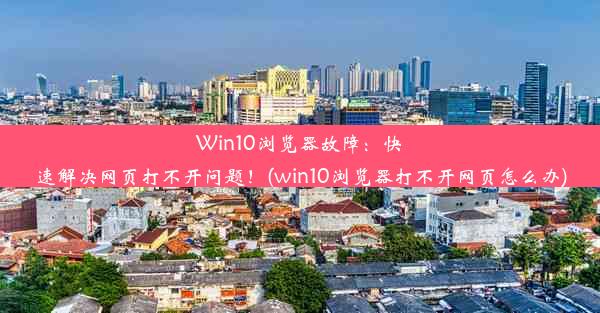 Win10浏览器故障：快速解决网页打不开问题！(win10浏览器打不开网页怎么办)