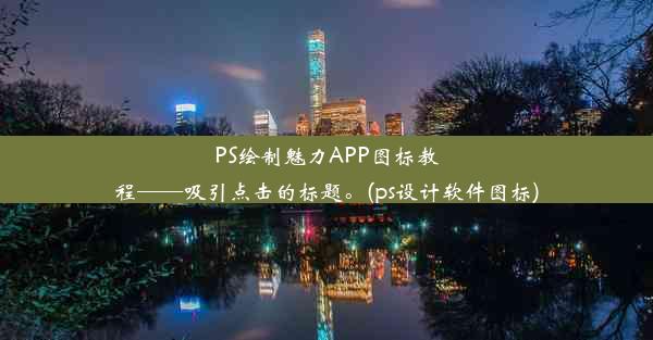 PS绘制魅力APP图标教程——吸引点击的标题。(ps设计软件图标)