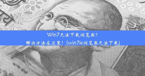 Win7无法下载浏览器？解决方法在这里！(win7ie浏览器无法下载)