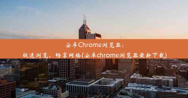 安卓Chrome浏览器：极速浏览，畅享网络(安卓chrome浏览器最新下载)