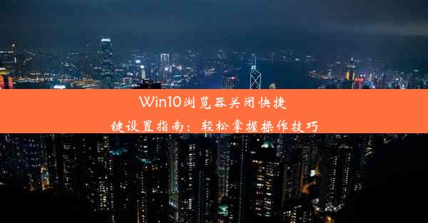 Win10浏览器关闭快捷键设置指南：轻松掌握操作技巧