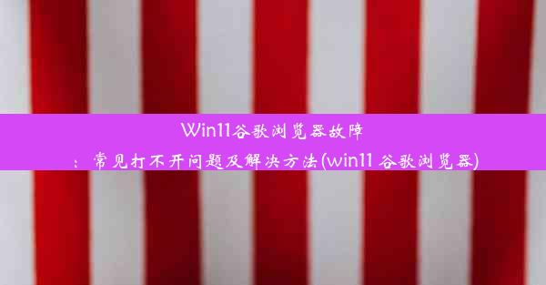 Win11谷歌浏览器故障：常见打不开问题及解决方法(win11 谷歌浏览器)