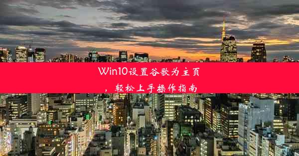 Win10设置谷歌为主页，轻松上手操作指南