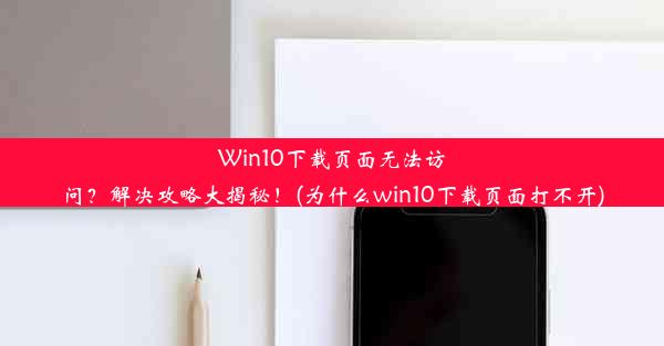 Win10下载页面无法访问？解决攻略大揭秘！(为什么win10下载页面打不开)