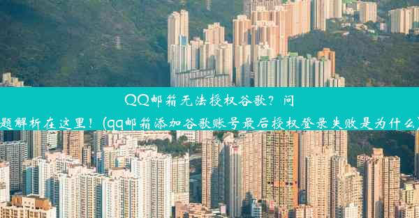 QQ邮箱无法授权谷歌？问题解析在这里！(qq邮箱添加谷歌账号最后授权登录失败是为什么)