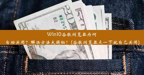 Win10谷歌浏览器为何自动关闭？解决方法大揭秘！(谷歌浏览器点一下就自己关闭)