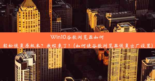 Win10谷歌浏览器如何轻松恢复原版本？教程来了！(如何使谷歌浏览器恢复出厂设置)