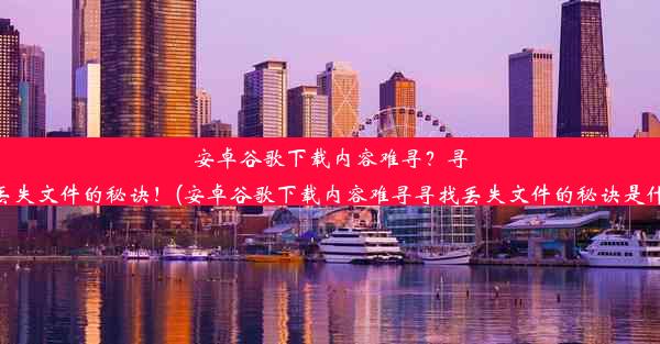 安卓谷歌下载内容难寻？寻找丢失文件的秘诀！(安卓谷歌下载内容难寻寻找丢失文件的秘诀是什么)