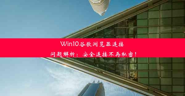 Win10谷歌浏览器连接问题解析：安全连接不再私密！