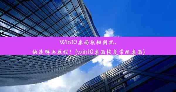 Win10桌面模糊困扰，快速解决教程！(win10桌面恢复常规桌面)