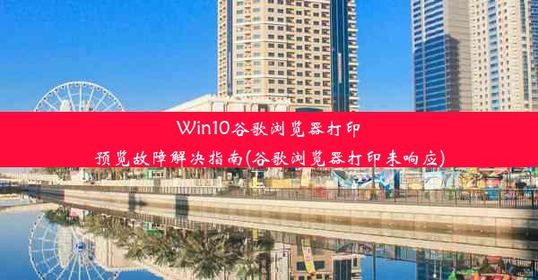 Win10谷歌浏览器打印预览故障解决指南(谷歌浏览器打印未响应)