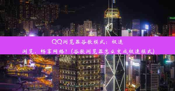 QQ浏览器谷歌模式：极速浏览，畅享网络！(谷歌浏览器怎么变成极速模式)