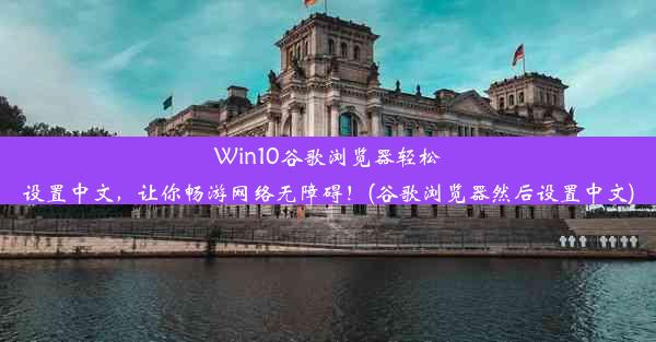 Win10谷歌浏览器轻松设置中文，让你畅游网络无障碍！(谷歌浏览器然后设置中文)