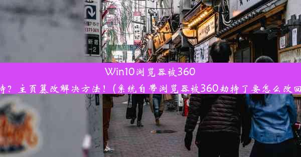 Win10浏览器被360劫持？主页篡改解决方法！(系统自带浏览器被360劫持了要怎么改回来)