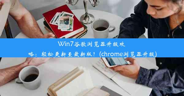 Win7谷歌浏览器升级攻略：轻松更新至最新版！(chrome浏览器升级)