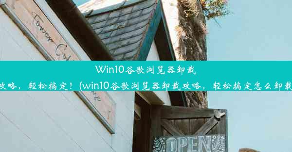 Win10谷歌浏览器卸载攻略，轻松搞定！(win10谷歌浏览器卸载攻略，轻松搞定怎么卸载)